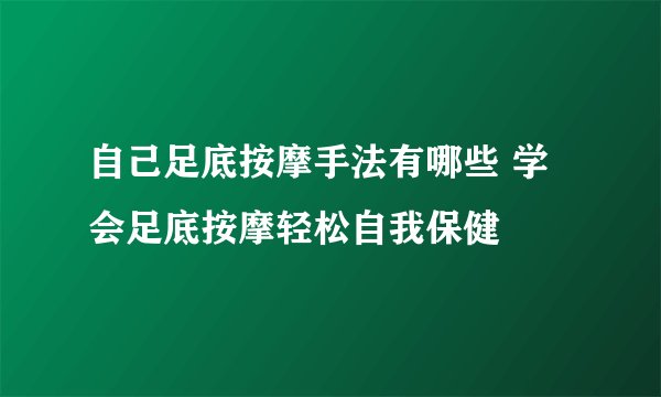 自己足底按摩手法有哪些 学会足底按摩轻松自我保健