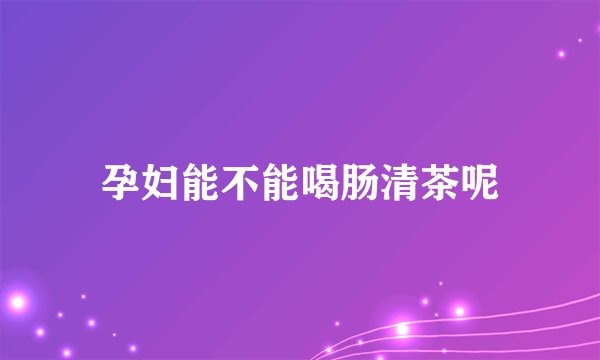 孕妇能不能喝肠清茶呢