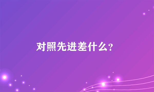 对照先进差什么?