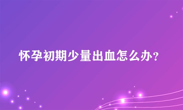 怀孕初期少量出血怎么办？