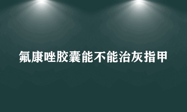 氟康唑胶囊能不能治灰指甲