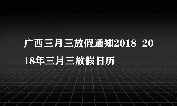 广西三月三放假通知2018 2018年三月三放假日历