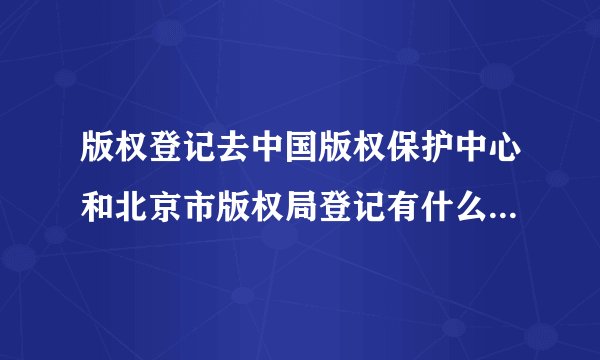版权登记去中国版权保护中心和北京市版权局登记有什么区别吗?