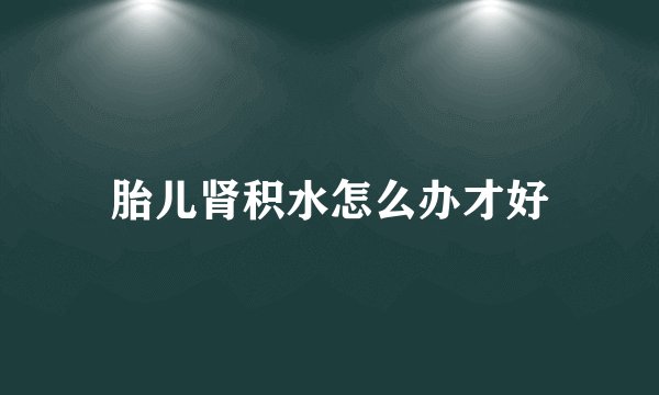 胎儿肾积水怎么办才好