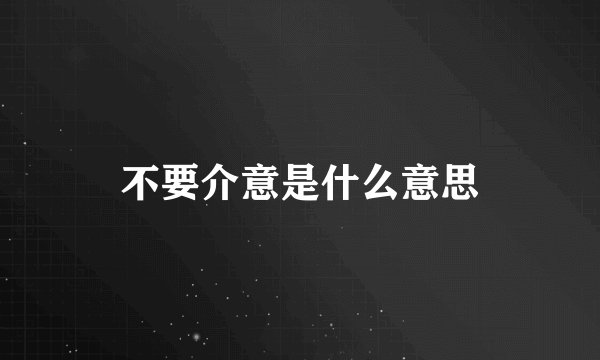 不要介意是什么意思