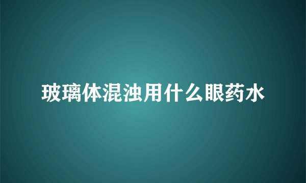 玻璃体混浊用什么眼药水