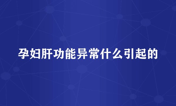 孕妇肝功能异常什么引起的
