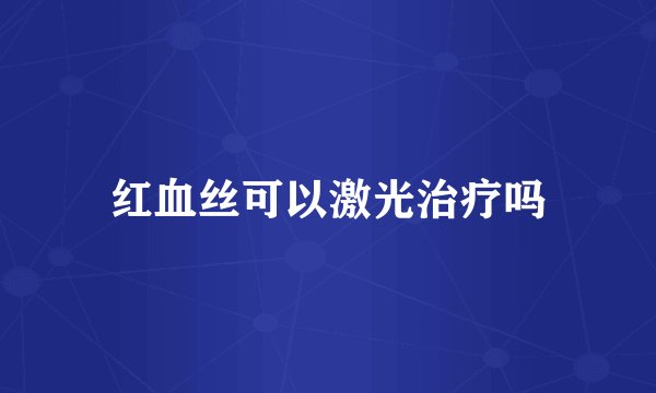 红血丝可以激光治疗吗