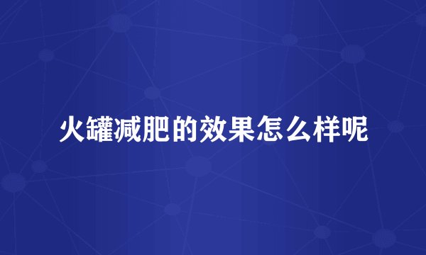 火罐减肥的效果怎么样呢