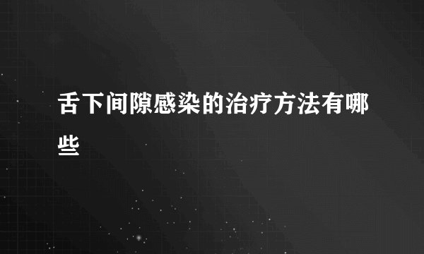 舌下间隙感染的治疗方法有哪些