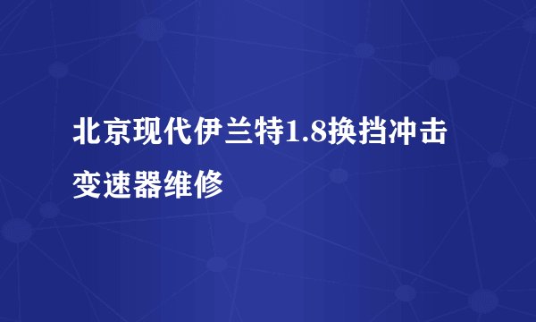 北京现代伊兰特1.8换挡冲击 变速器维修