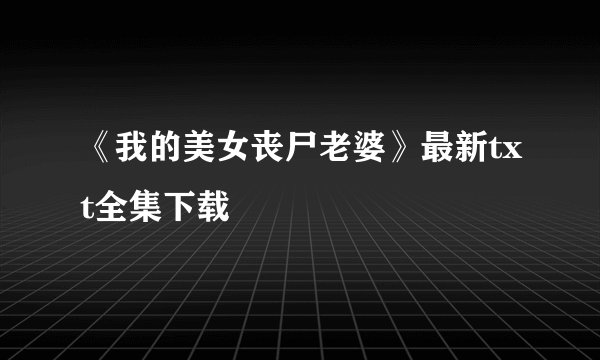 《我的美女丧尸老婆》最新txt全集下载