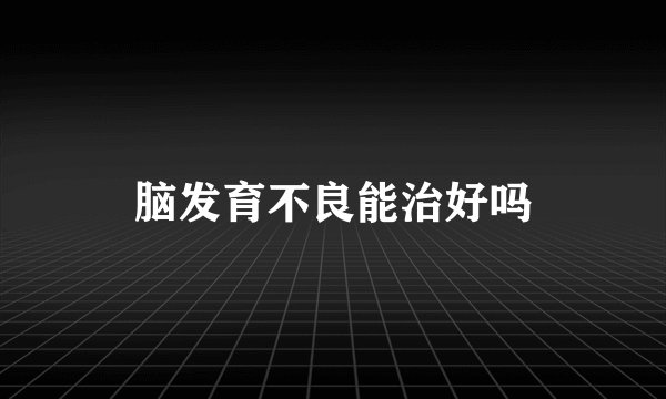 脑发育不良能治好吗