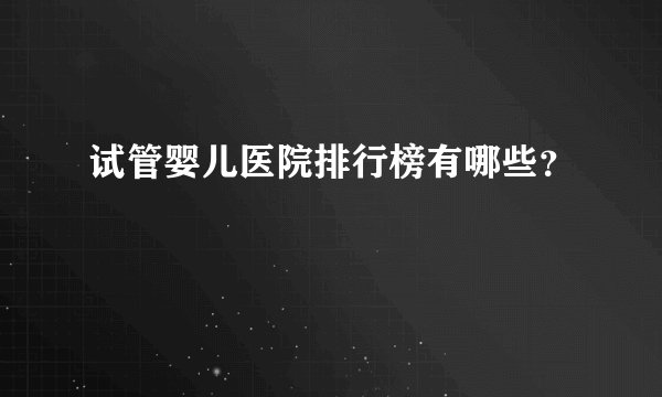 试管婴儿医院排行榜有哪些?