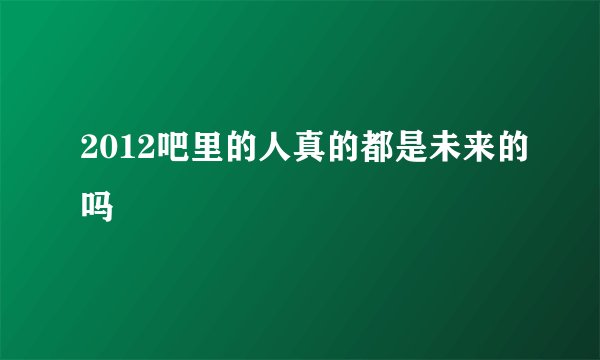 2012吧里的人真的都是未来的吗