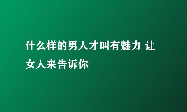 什么样的男人才叫有魅力 让女人来告诉你