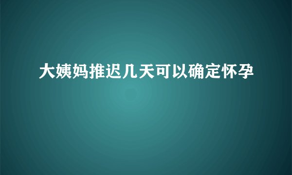 大姨妈推迟几天可以确定怀孕