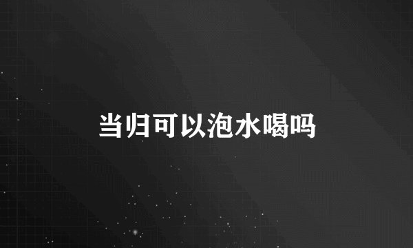 当归可以泡水喝吗