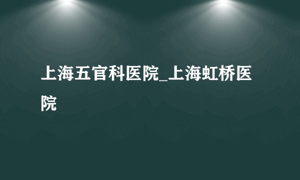 上海五官科医院_上海虹桥医院
