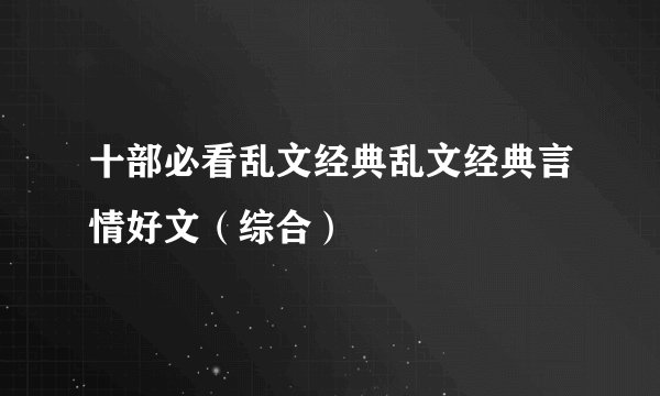 十部必看乱文经典乱文经典言情好文（综合）