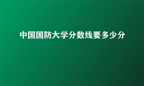 中国国防大学分数线要多少分