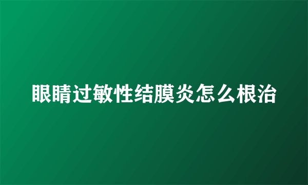 眼睛过敏性结膜炎怎么根治