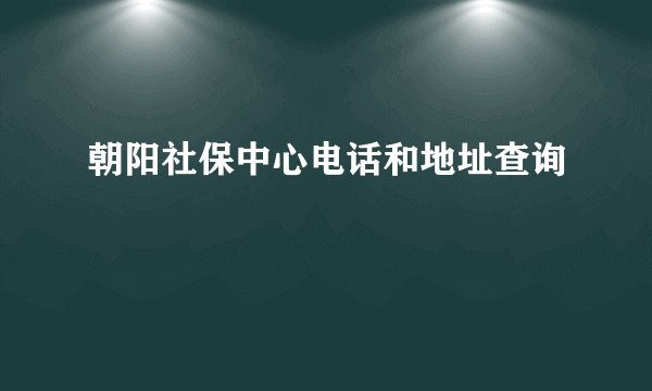 朝阳社保中心电话和地址查询