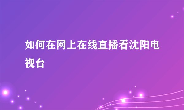 如何在网上在线直播看沈阳电视台