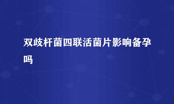 双歧杆菌四联活菌片影响备孕吗