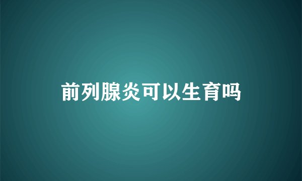 前列腺炎可以生育吗