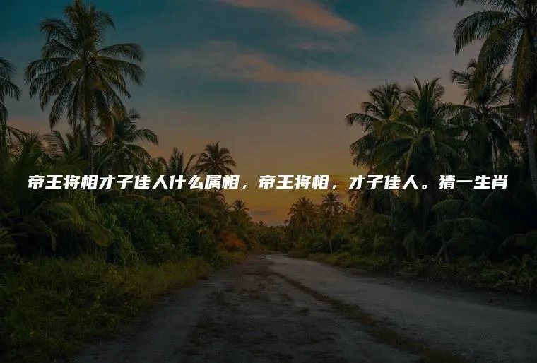 帝王将相才子佳人什么属相，帝王将相，才子佳人。猜一生肖