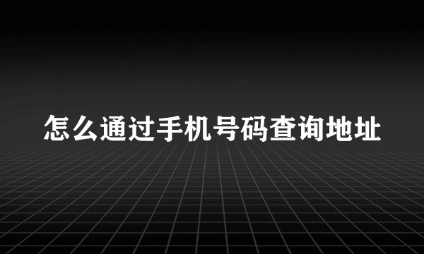 怎么通过手机号码查询地址