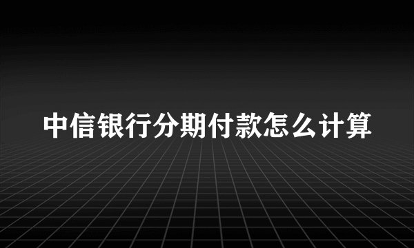 中信银行分期付款怎么计算