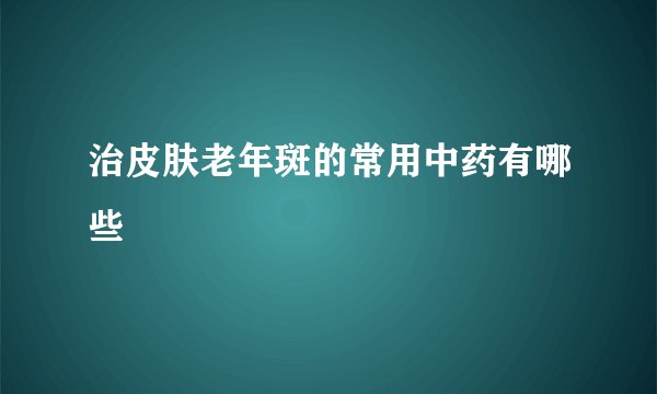 治皮肤老年斑的常用中药有哪些