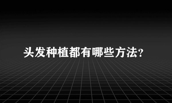 头发种植都有哪些方法？