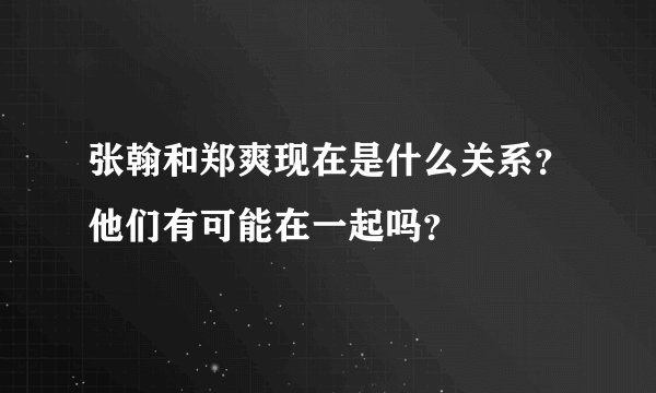 张翰和郑爽现在是什么关系?他们有可能在一起吗?