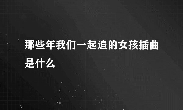 那些年我们一起追的女孩插曲是什么