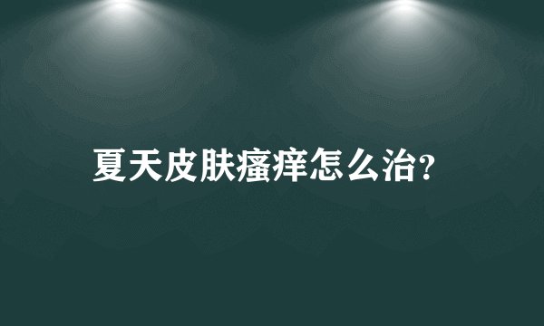 夏天皮肤瘙痒怎么治？