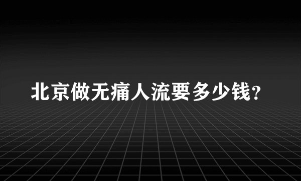 北京做无痛人流要多少钱？