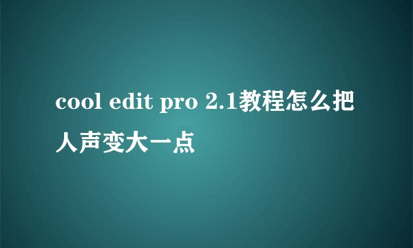 cool edit pro 2.1教程怎么把人声变大一点