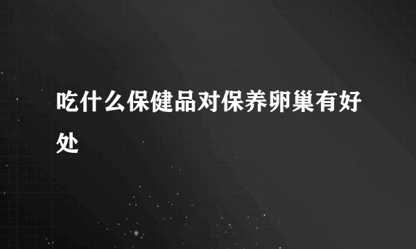 吃什么保健品对保养卵巢有好处