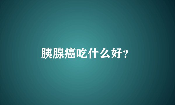 胰腺癌吃什么好?