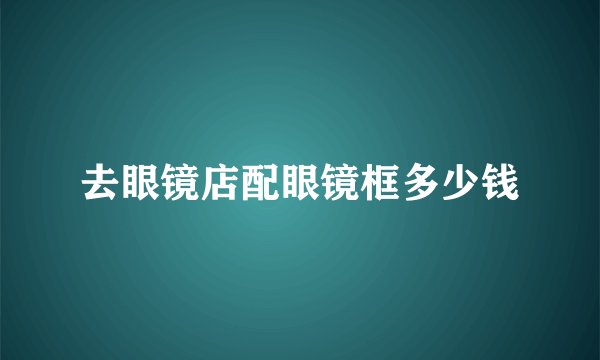 去眼镜店配眼镜框多少钱