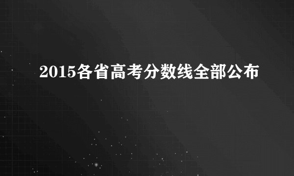 2015各省高考分数线全部公布