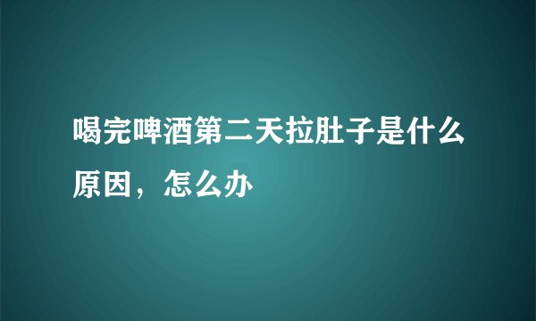 喝完啤酒第二天拉肚子是什么原因，怎么办