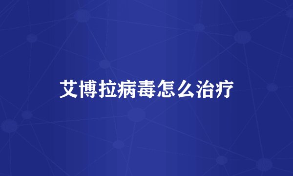 艾博拉病毒怎么治疗