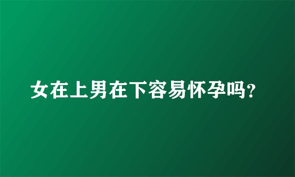 女在上男在下容易怀孕吗？