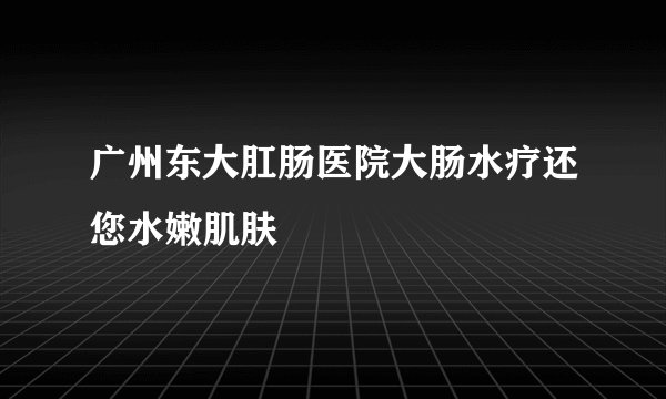 广州东大肛肠医院大肠水疗还您水嫩肌肤