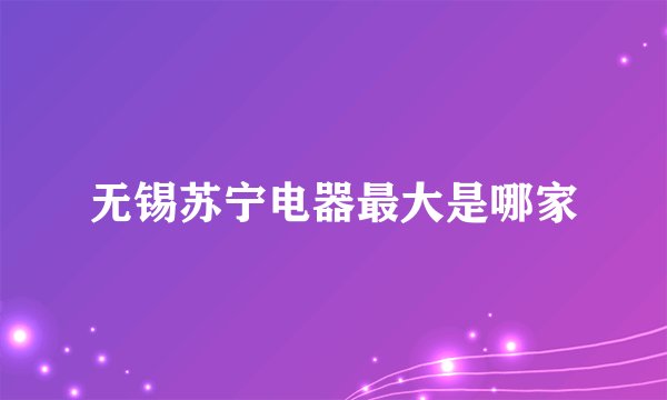 无锡苏宁电器最大是哪家