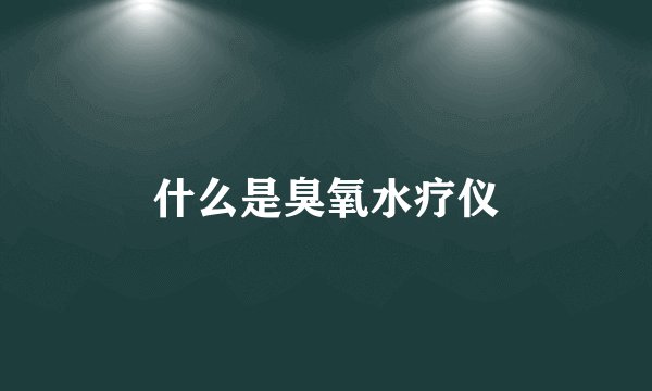 什么是臭氧水疗仪